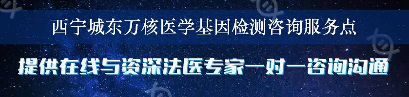 西宁城东万核医学基因检测咨询服务点